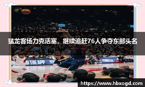 猛龙客场力克活塞，继续追赶76人争夺东部头名