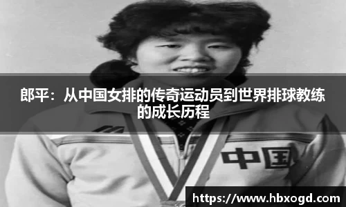 郎平：从中国女排的传奇运动员到世界排球教练的成长历程