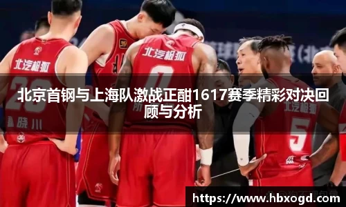 北京首钢与上海队激战正酣1617赛季精彩对决回顾与分析
